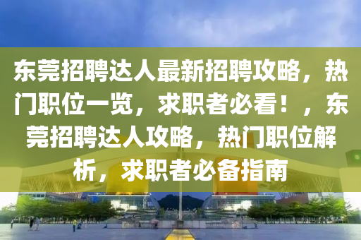 東莞招聘達人最新招聘攻略，熱門職位一覽，求職者必看！，東莞招聘達人攻略，熱門職位解析，求職者必備指南