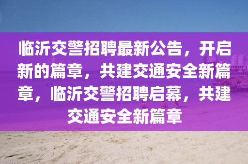 臨沂交警招聘最新公告，開啟新的篇章，共建交通安全新篇章，臨沂交警招聘啟幕，共建交通安全新篇章