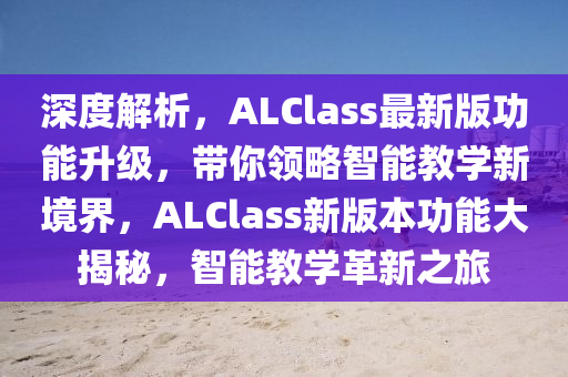 深度解析，ALClass最新版功能升級，帶你領(lǐng)略智能教學(xué)新境界，ALClass新版本功能大揭秘，智能教學(xué)革新之旅