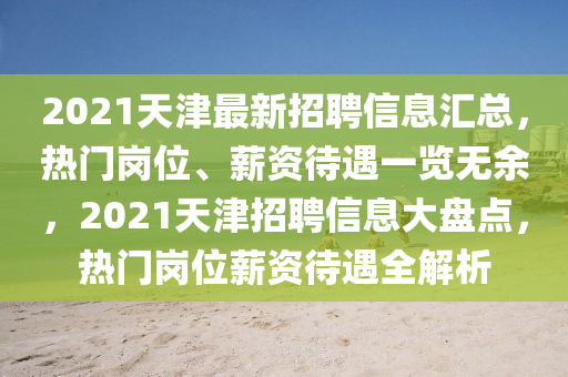 2021天津最新招聘信息匯總，熱門崗位、薪資待遇一覽無余，2021天津招聘信息大盤點(diǎn)，熱門崗位薪資待遇全解析