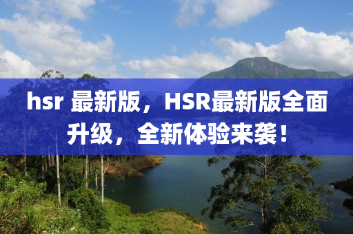 hsr 最新版，HSR最新版全面升級，全新體驗來襲！