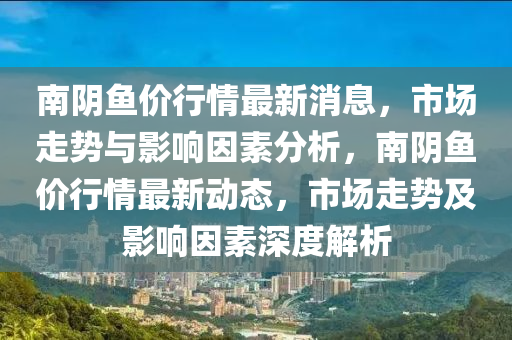 南陰魚價行情最新消息，市場走勢與影響因素分析，南陰魚價行情最新動態(tài)，市場走勢及影響因素深度解析