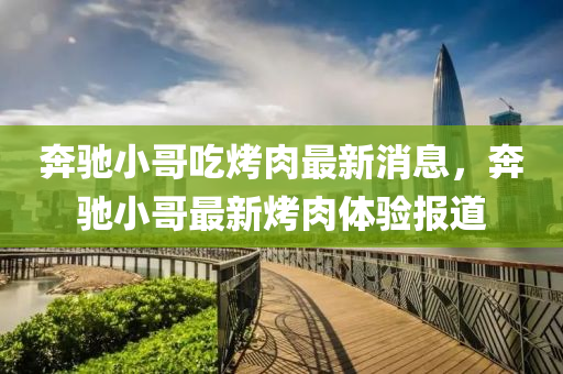 奔馳小哥吃烤肉最新消息，奔馳小哥最新烤肉體驗報道