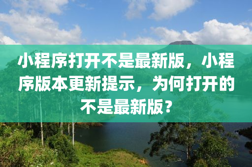 小程序打開不是最新版，小程序版本更新提示，為何打開的不是最新版？