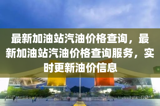 最新加油站汽油價格查詢，最新加油站汽油價格查詢服務(wù)，實時更新油價信息