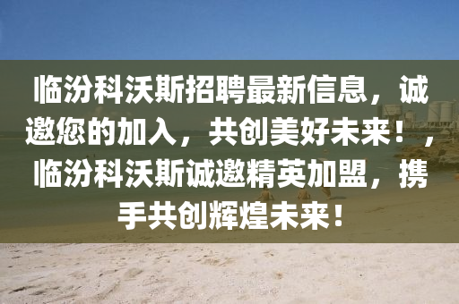 臨汾科沃斯招聘最新信息，誠邀您的加入，共創(chuàng)美好未來！，臨汾科沃斯誠邀精英加盟，攜手共創(chuàng)輝煌未來！