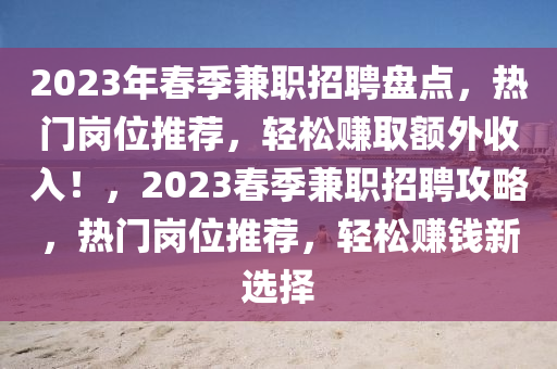 2023年春季兼職招聘盤點，熱門崗位推薦，輕松賺取額外收入！，2023春季兼職招聘攻略，熱門崗位推薦，輕松賺錢新選擇
