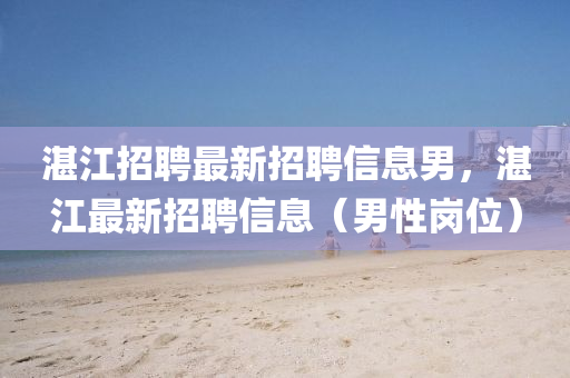 湛江招聘最新招聘信息男，湛江最新招聘信息（男性崗位）