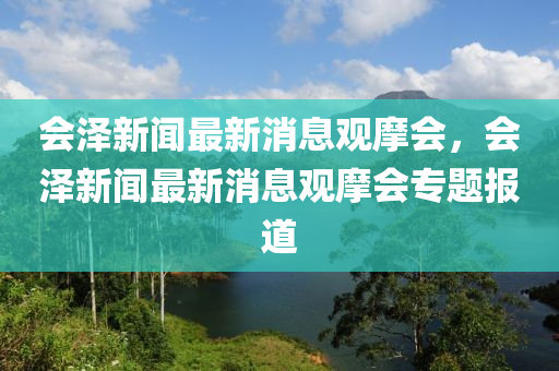 會(huì)澤新聞最新消息觀摩會(huì)，會(huì)澤新聞最新消息觀摩會(huì)專題報(bào)道