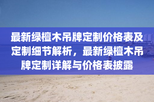 最新綠檀木吊牌定制價(jià)格表及定制細(xì)節(jié)解析，最新綠檀木吊牌定制詳解與價(jià)格表披露