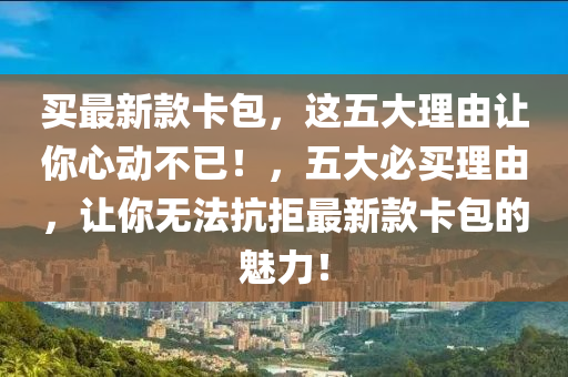 買最新款卡包，這五大理由讓你心動(dòng)不已！，五大必買理由，讓你無法抗拒最新款卡包的魅力！