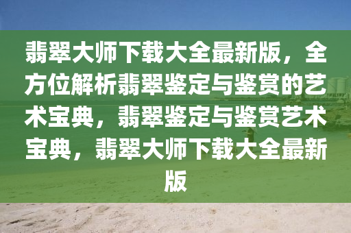 翡翠大師下載大全最新版，全方位解析翡翠鑒定與鑒賞的藝術(shù)寶典，翡翠鑒定與鑒賞藝術(shù)寶典，翡翠大師下載大全最新版
