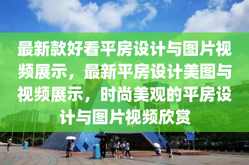 最新款好看平房設(shè)計(jì)與圖片視頻展示，最新平房設(shè)計(jì)美圖與視頻展示，時(shí)尚美觀的平房設(shè)計(jì)與圖片視頻欣賞