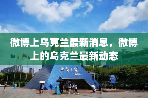 微博上烏克蘭最新消息，微博上的烏克蘭最新動(dòng)態(tài)