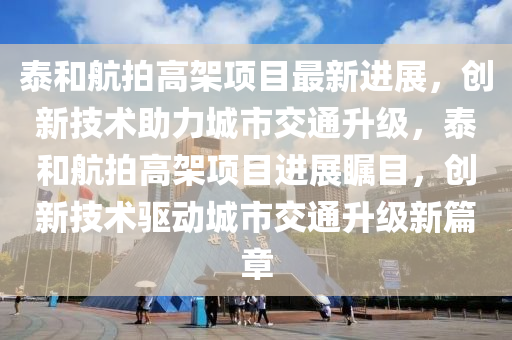泰和航拍高架項(xiàng)目最新進(jìn)展，創(chuàng)新技術(shù)助力城市交通升級(jí)，泰和航拍高架項(xiàng)目進(jìn)展矚目，創(chuàng)新技術(shù)驅(qū)動(dòng)城市交通升級(jí)新篇章