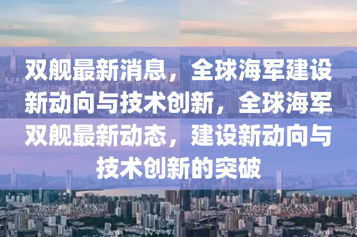 雙艦最新消息，全球海軍建設(shè)新動向與技術(shù)創(chuàng)新，全球海軍雙艦最新動態(tài)，建設(shè)新動向與技術(shù)創(chuàng)新的突破