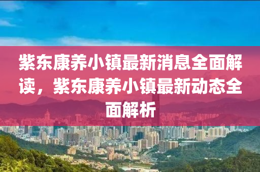 紫東康養(yǎng)小鎮(zhèn)最新消息全面解讀，紫東康養(yǎng)小鎮(zhèn)最新動態(tài)全面解析