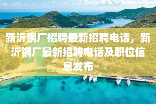 新沂鋼廠招聘最新招聘電話，新沂鋼廠最新招聘電話及職位信息發(fā)布