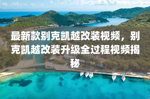最新款別克凱越改裝視頻，別克凱越改裝升級全過程視頻揭秘