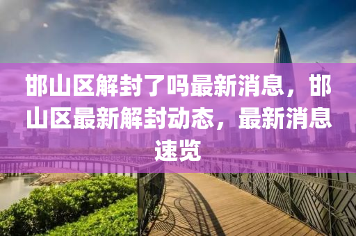 邯山區(qū)解封了嗎最新消息，邯山區(qū)最新解封動態(tài)，最新消息速覽