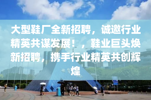 大型鞋廠全新招聘，誠邀行業(yè)精英共謀發(fā)展！，鞋業(yè)巨頭煥新招聘，攜手行業(yè)精英共創(chuàng)輝煌