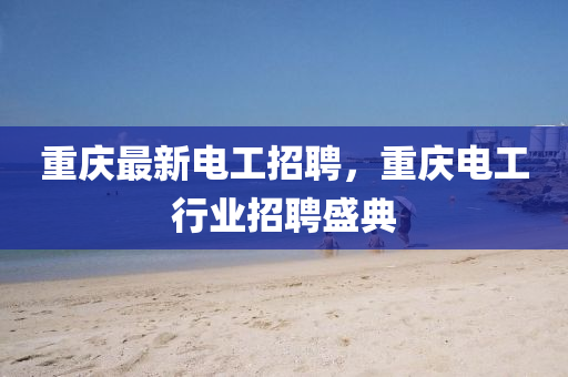 重慶最新電工招聘，重慶電工行業(yè)招聘盛典