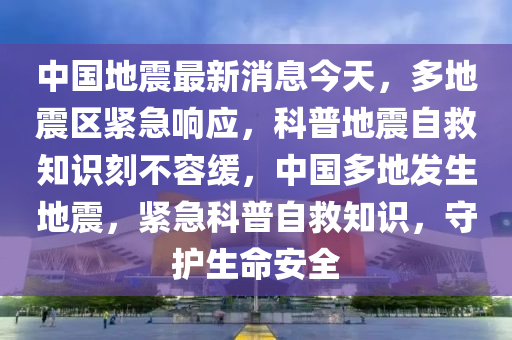 中國地震最新消息今天，多地震區(qū)緊急響應(yīng)，科普地震自救知識刻不容緩，中國多地發(fā)生地震，緊急科普自救知識，守護(hù)生命安全