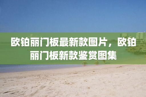 歐鉑麗門板最新款圖片，歐鉑麗門板新款鑒賞圖集