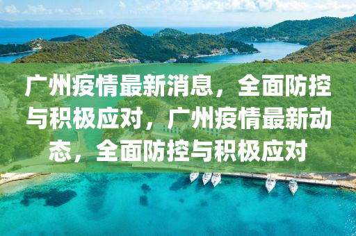 廣州疫情最新消息，全面防控與積極應(yīng)對，廣州疫情最新動態(tài)，全面防控與積極應(yīng)對
