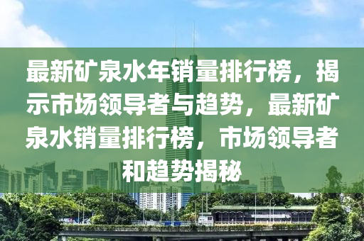 最新礦泉水年銷量排行榜，揭示市場領(lǐng)導(dǎo)者與趨勢，最新礦泉水銷量排行榜，市場領(lǐng)導(dǎo)者和趨勢揭秘