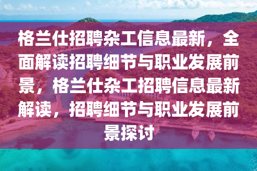 格蘭仕招聘雜工信息最新，全面解讀招聘細(xì)節(jié)與職業(yè)發(fā)展前景，格蘭仕雜工招聘信息最新解讀，招聘細(xì)節(jié)與職業(yè)發(fā)展前景探討
