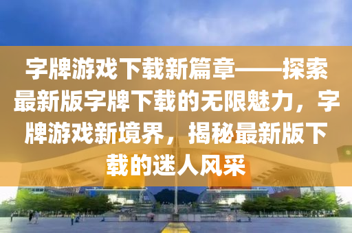 字牌游戲下載新篇章——探索最新版字牌下載的無限魅力，字牌游戲新境界，揭秘最新版下載的迷人風采