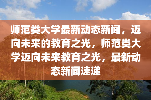 師范類大學(xué)最新動態(tài)新聞，邁向未來的教育之光，師范類大學(xué)邁向未來教育之光，最新動態(tài)新聞速遞