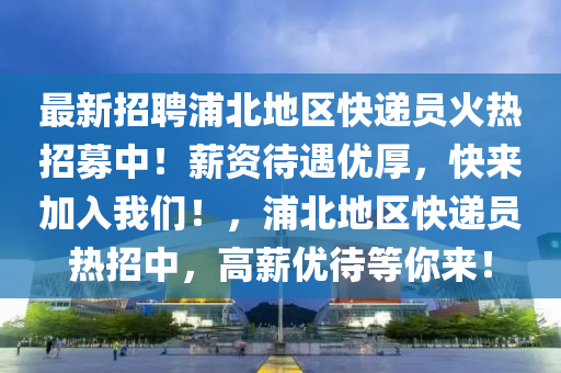 最新招聘浦北地區(qū)快遞員火熱招募中！薪資待遇優(yōu)厚，快來加入我們！，浦北地區(qū)快遞員熱招中，高薪優(yōu)待等你來！