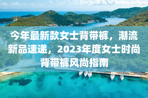 今年最新款女士背帶褲，潮流新品速遞，2023年度女士時尚背帶褲風(fēng)尚指南