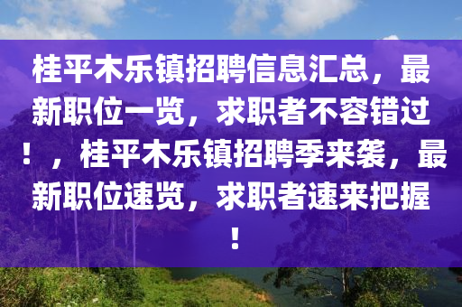 桂平木樂鎮(zhèn)招聘信息匯總，最新職位一覽，求職者不容錯過！，桂平木樂鎮(zhèn)招聘季來襲，最新職位速覽，求職者速來把握！