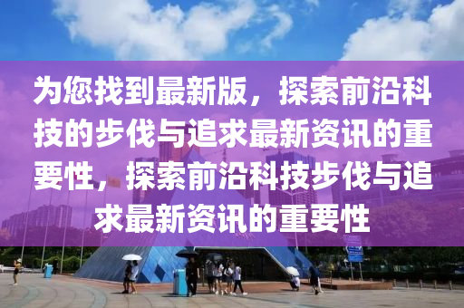 為您找到最新版，探索前沿科技的步伐與追求最新資訊的重要性，探索前沿科技步伐與追求最新資訊的重要性