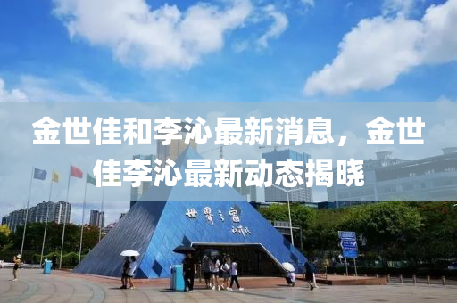 金世佳和李沁最新消息，金世佳李沁最新動態(tài)揭曉