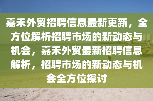 嘉禾外貿(mào)招聘信息最新更新，全方位解析招聘市場(chǎng)的新動(dòng)態(tài)與機(jī)會(huì)，嘉禾外貿(mào)最新招聘信息解析，招聘市場(chǎng)的新動(dòng)態(tài)與機(jī)會(huì)全方位探討