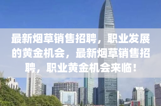 最新煙草銷售招聘，職業(yè)發(fā)展的黃金機(jī)會(huì)，最新煙草銷售招聘，職業(yè)黃金機(jī)會(huì)來(lái)臨！