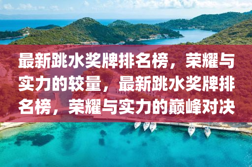最新跳水獎(jiǎng)牌排名榜，榮耀與實(shí)力的較量，最新跳水獎(jiǎng)牌排名榜，榮耀與實(shí)力的巔峰對(duì)決
