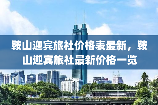 鞍山迎賓旅社價(jià)格表最新，鞍山迎賓旅社最新價(jià)格一覽