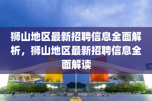 獅山地區(qū)最新招聘信息全面解析，獅山地區(qū)最新招聘信息全面解讀