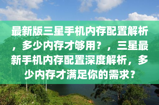最新版三星手機(jī)內(nèi)存配置解析，多少內(nèi)存才夠用？，三星最新手機(jī)內(nèi)存配置深度解析，多少內(nèi)存才滿足你的需求？