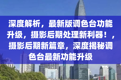 深度解析，最新版調(diào)色臺(tái)功能升級(jí)，攝影后期處理新利器！，攝影后期新篇章，深度揭秘調(diào)色臺(tái)最新功能升級(jí)
