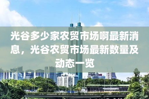 光谷多少家農(nóng)貿(mào)市場(chǎng)啊最新消息，光谷農(nóng)貿(mào)市場(chǎng)最新數(shù)量及動(dòng)態(tài)一覽
