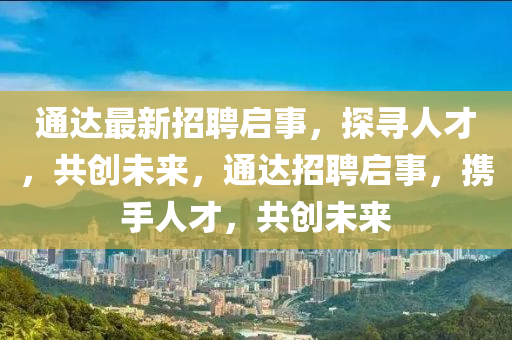 通達最新招聘啟事，探尋人才，共創(chuàng)未來，通達招聘啟事，攜手人才，共創(chuàng)未來