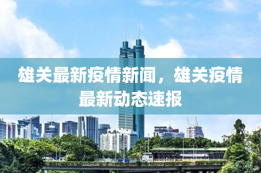 雄關(guān)最新疫情新聞，雄關(guān)疫情最新動態(tài)速報