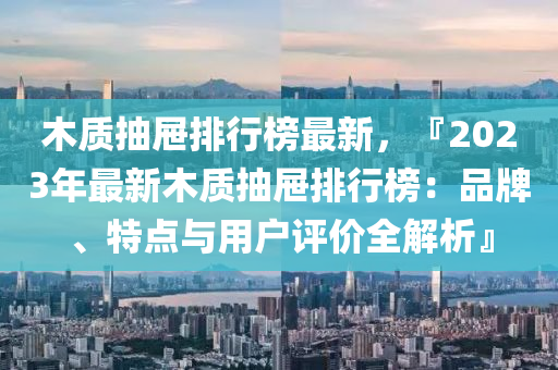 木質(zhì)抽屜排行榜最新，『2023年最新木質(zhì)抽屜排行榜：品牌、特點與用戶評價全解析』