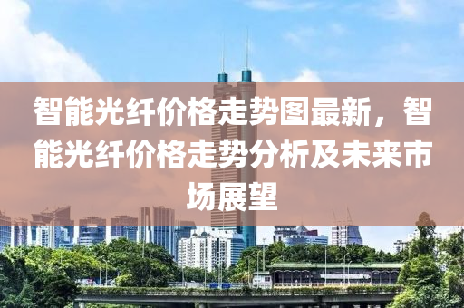 智能光纖價格走勢圖最新，智能光纖價格走勢分析及未來市場展望